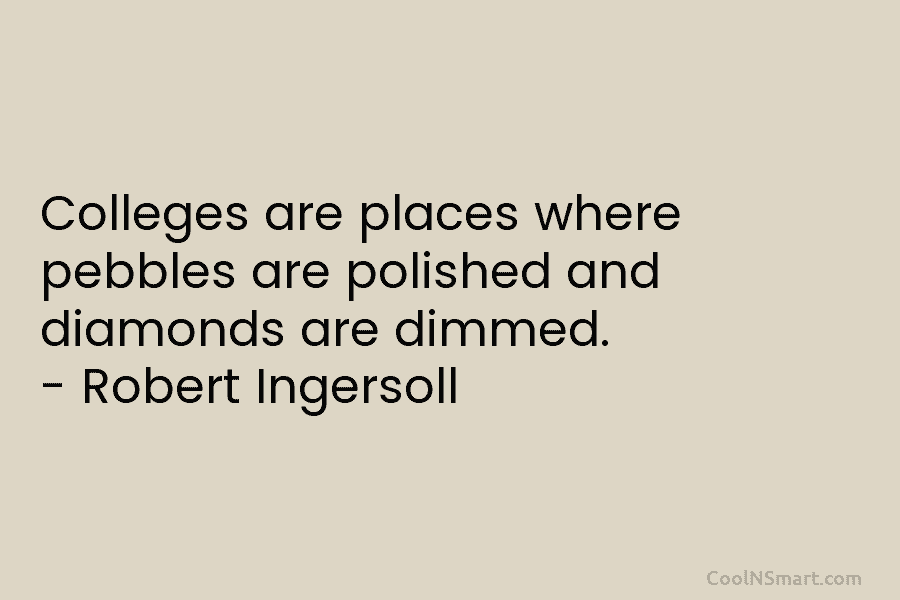 Colleges are places where pebbles are polished and diamonds are dimmed. – Robert Ingersoll