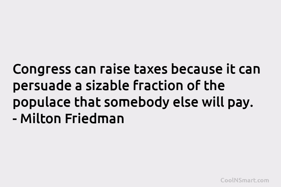 Congress can raise taxes because it can persuade a sizable fraction of the populace that somebody else will pay. –...