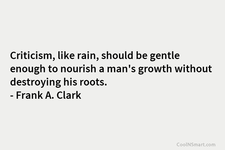 Criticism, like rain, should be gentle enough to nourish a man’s growth without destroying his...