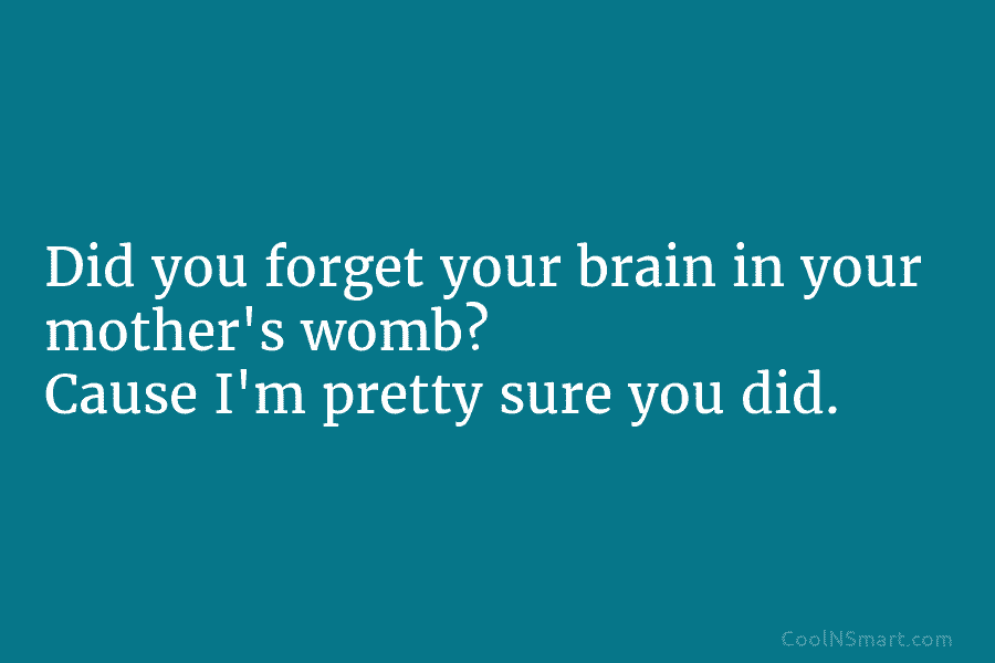 Did you forget your brain in your mother’s womb? Cause I’m pretty sure you did.