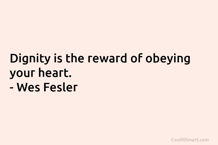 Dignity is the reward of obeying your heart. – Wes Fesler