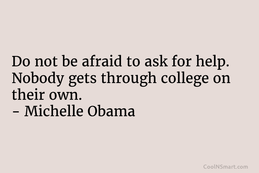 Do not be afraid to ask for help. Nobody gets through college on their own....