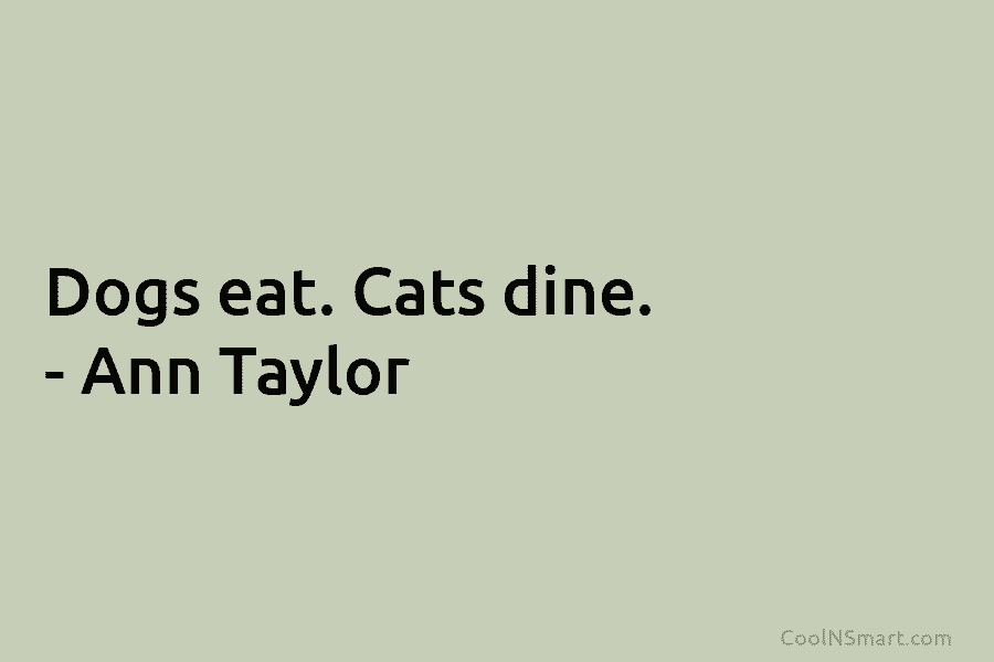 Dogs eat. Cats dine. – Ann Taylor