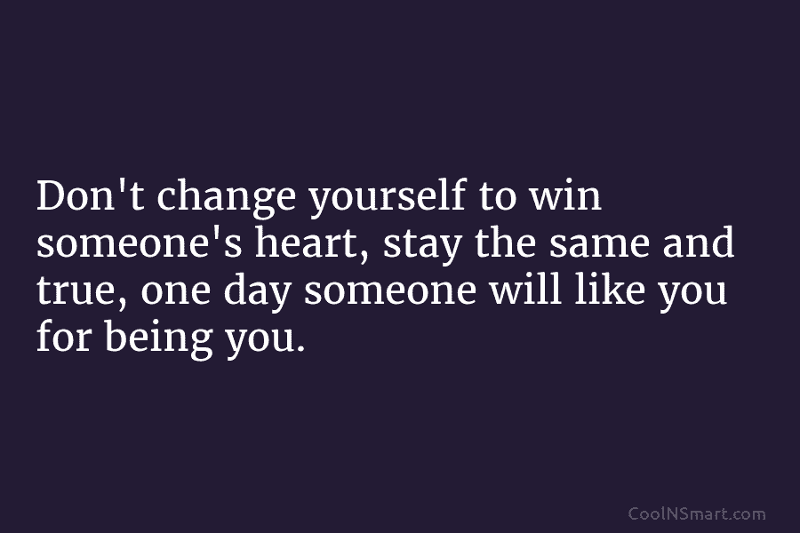 Don’t change yourself to win someone’s heart, stay the same and true, one day someone will like you for being...