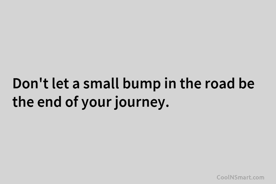 Don’t let a small bump in the road be the end of your journey.