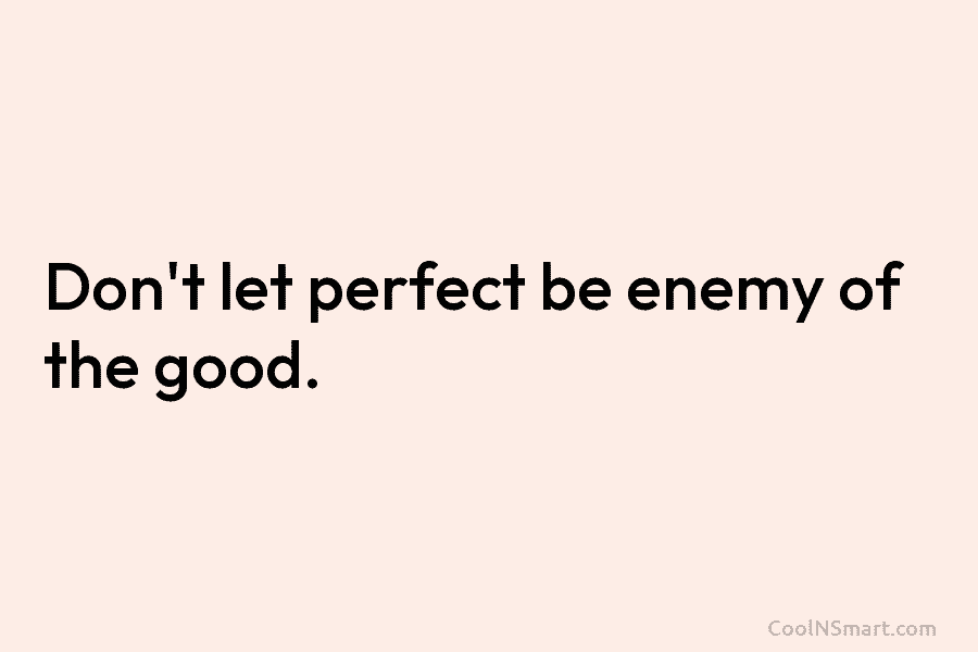 Don’t let perfect be enemy of the good.