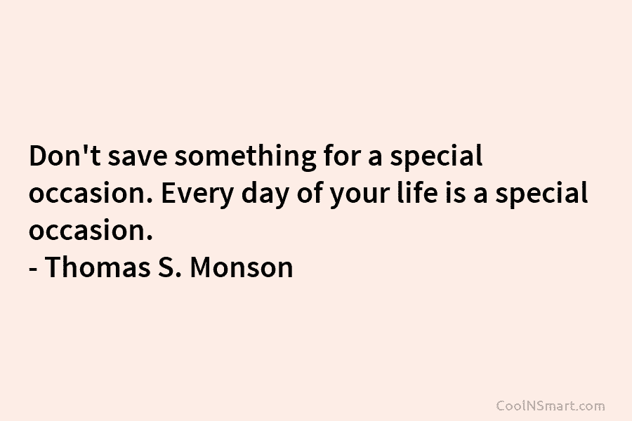 Don’t save something for a special occasion. Every day of your life is a special...