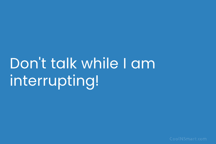 Don’t talk while I am interrupting!