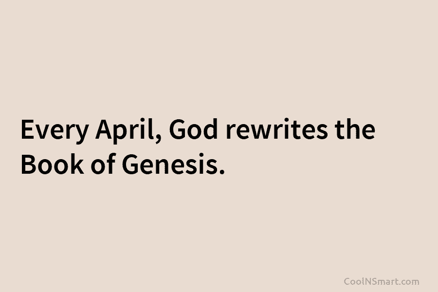 Every April, God rewrites the Book of Genesis.