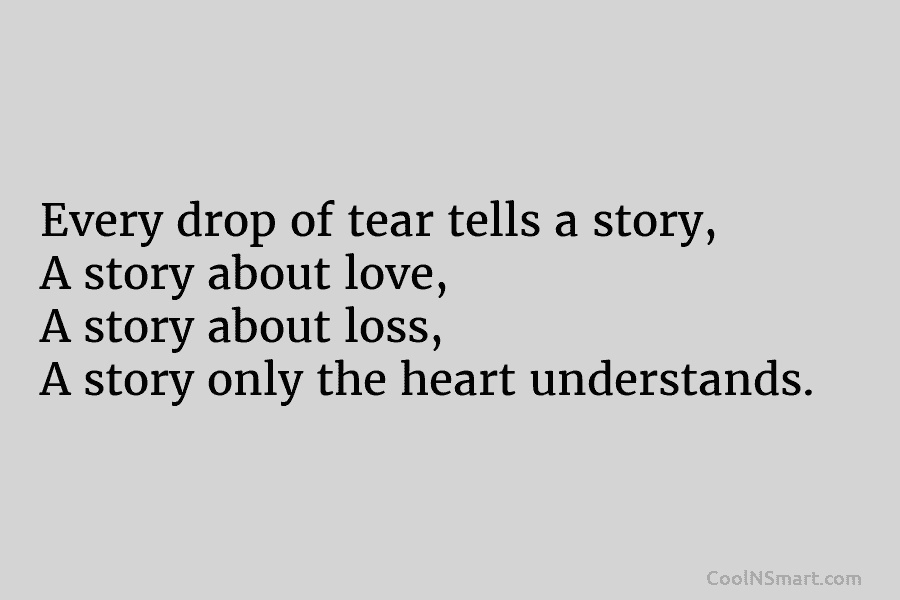 Every drop of tear tells a story, A story about love, A story about loss, A story only the heart...