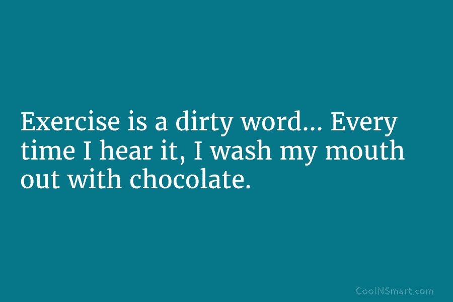 Exercise is a dirty word… Every time I hear it, I wash my mouth out with chocolate.