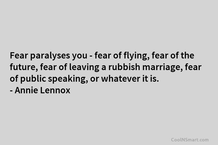 Fear paralyses you – fear of flying, fear of the future, fear of leaving a...