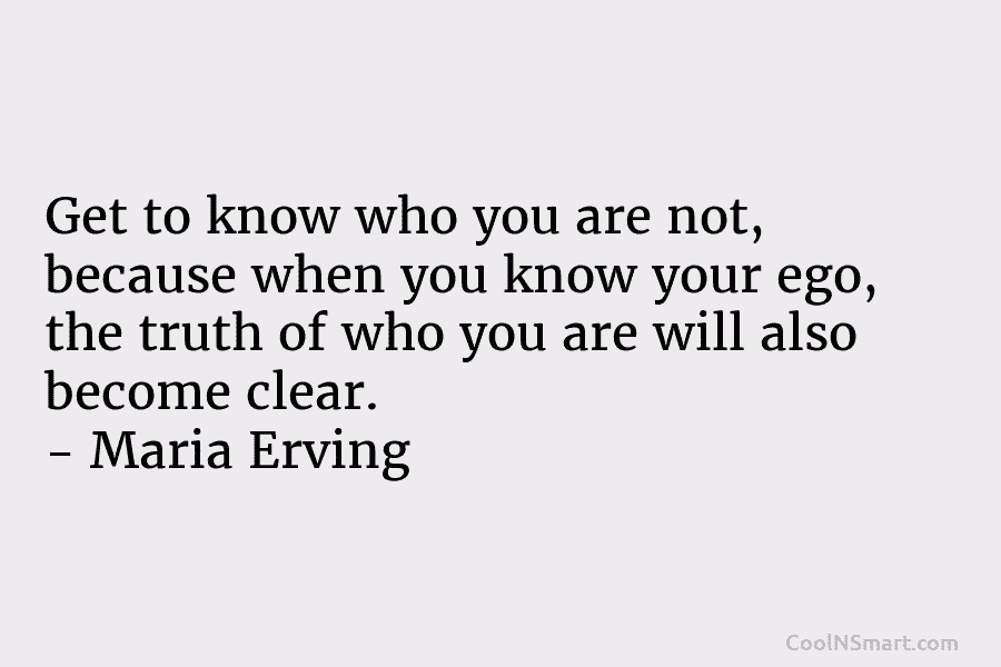 Get to know who you are not, because when you know your ego, the truth...