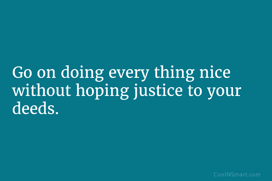 Go on doing every thing nice without hoping justice to your deeds.