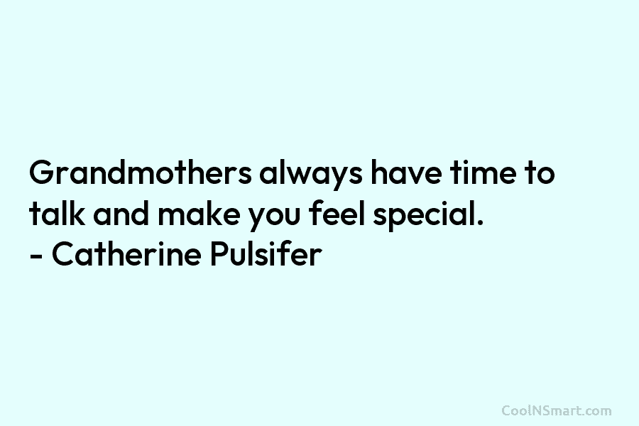 Grandmothers always have time to talk and make you feel special. – Catherine Pulsifer