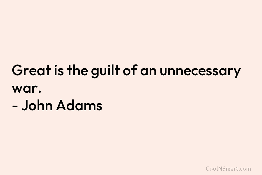 Great is the guilt of an unnecessary war. – John Adams
