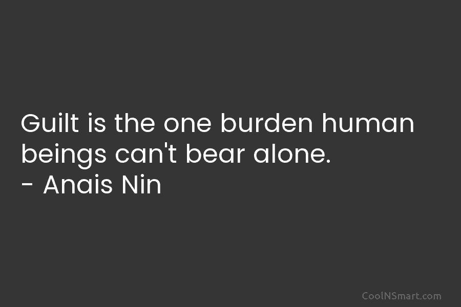 Guilt is the one burden human beings can’t bear alone. – Anais Nin