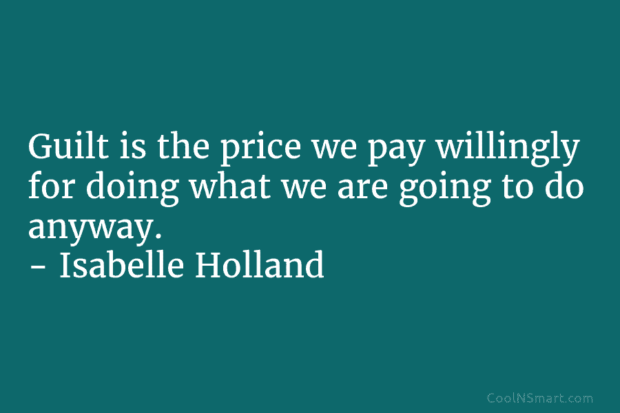 Guilt is the price we pay willingly for doing what we are going to do anyway. – Isabelle Holland