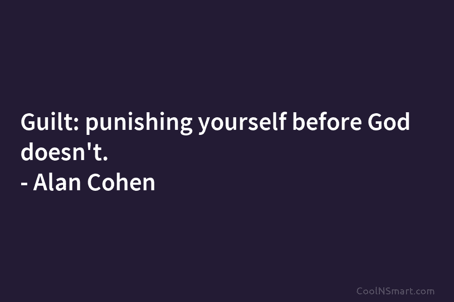 Guilt: punishing yourself before God doesn’t. – Alan Cohen