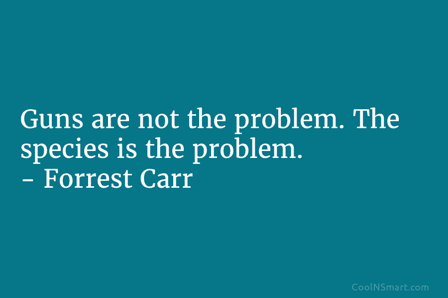 Guns are not the problem. The species is the problem. – Forrest Carr