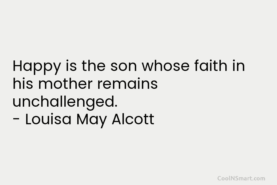 Happy is the son whose faith in his mother remains unchallenged. – Louisa May Alcott