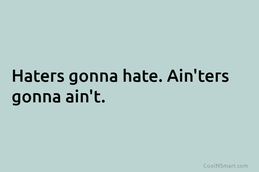 Haters gonna hate. Ain’ters gonna ain’t.