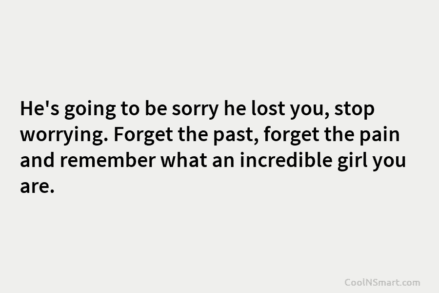 He’s going to be sorry he lost you, stop worrying. Forget the past, forget the pain and remember what an...