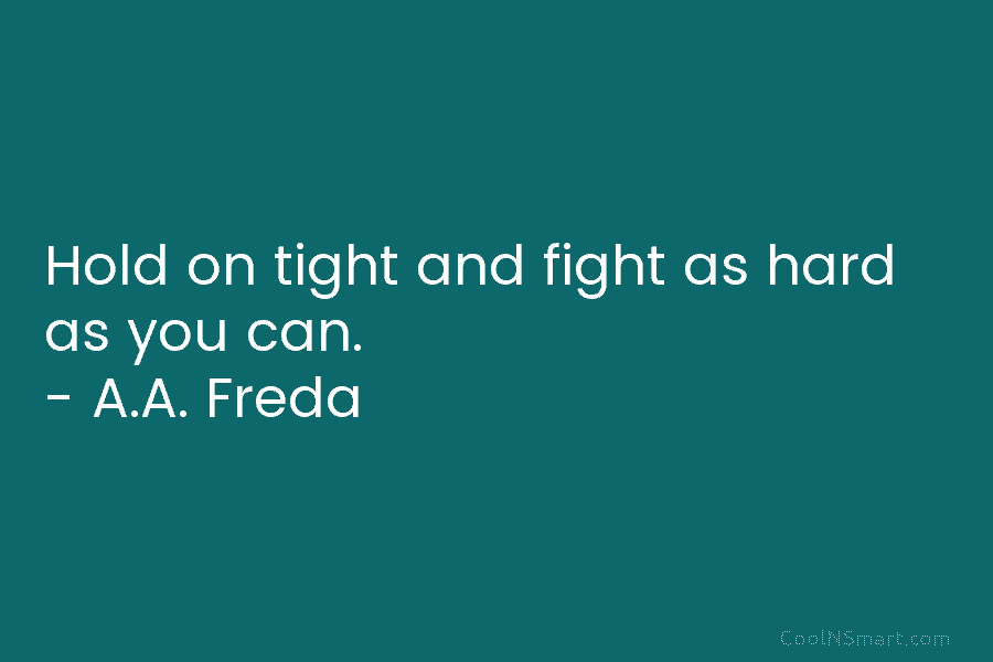 Hold on tight and fight as hard as you can. – A.A. Freda