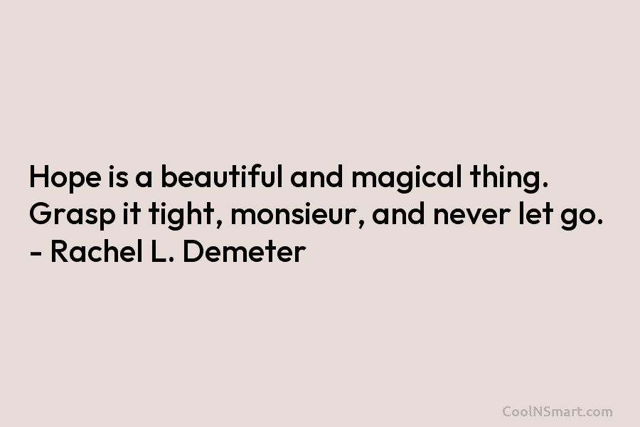 Hope is a beautiful and magical thing. Grasp it tight, monsieur, and never let go. – Rachel L. Demeter