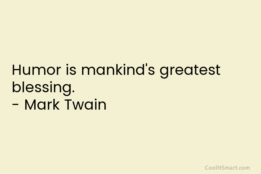 Humor is mankind’s greatest blessing. – Mark Twain
