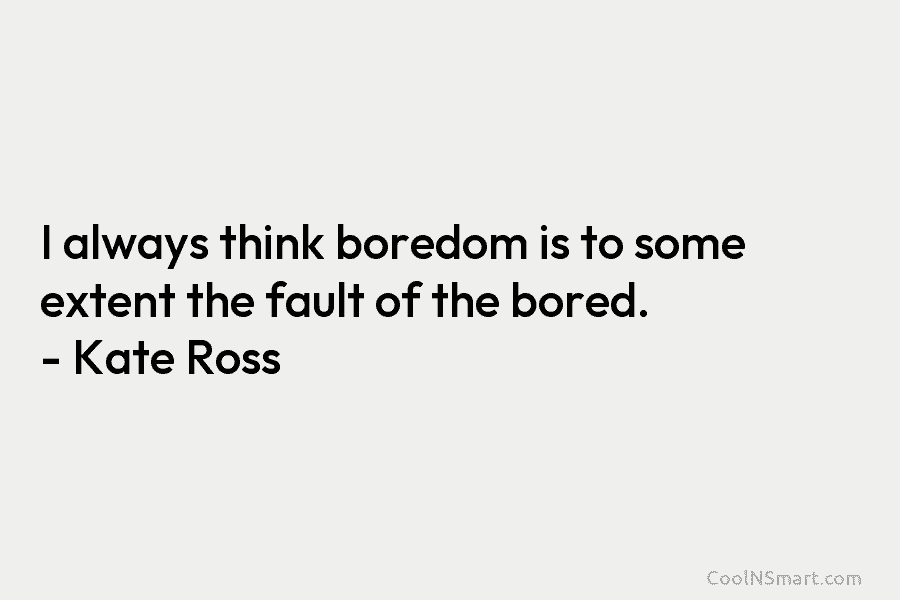 I always think boredom is to some extent the fault of the bored. – Kate Ross