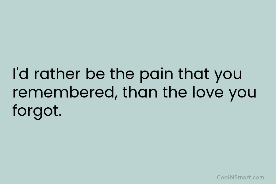 I’d rather be the pain that you remembered, than the love you forgot.
