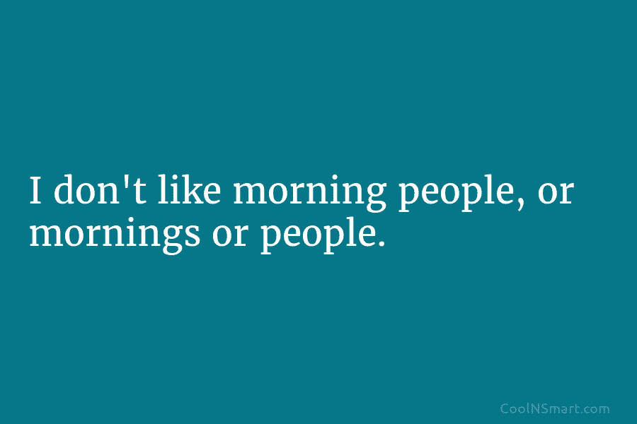 I don’t like morning people, or mornings or people.