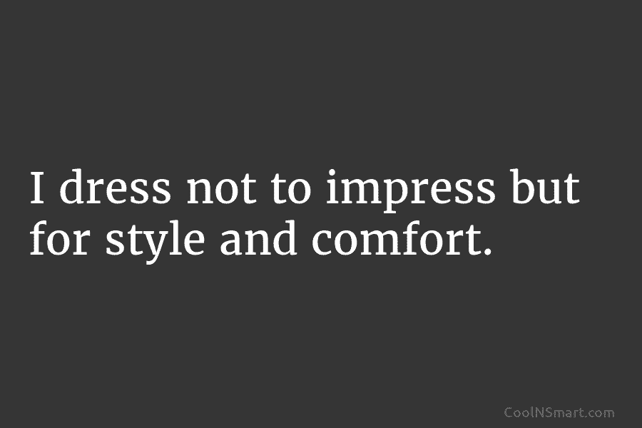 I dress not to impress but for style and comfort.