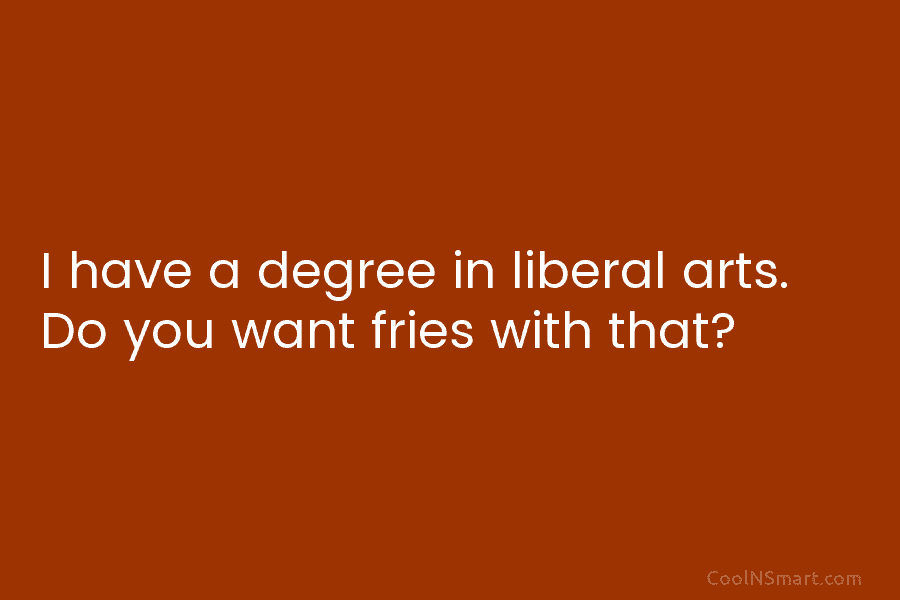 I have a degree in liberal arts. Do you want fries with that?