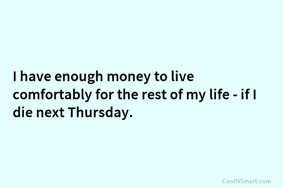 I have enough money to live comfortably for the rest of my life – if I die next Thursday.