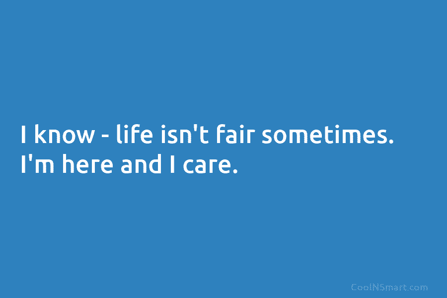 I know – life isn’t fair sometimes. I’m here and I care.