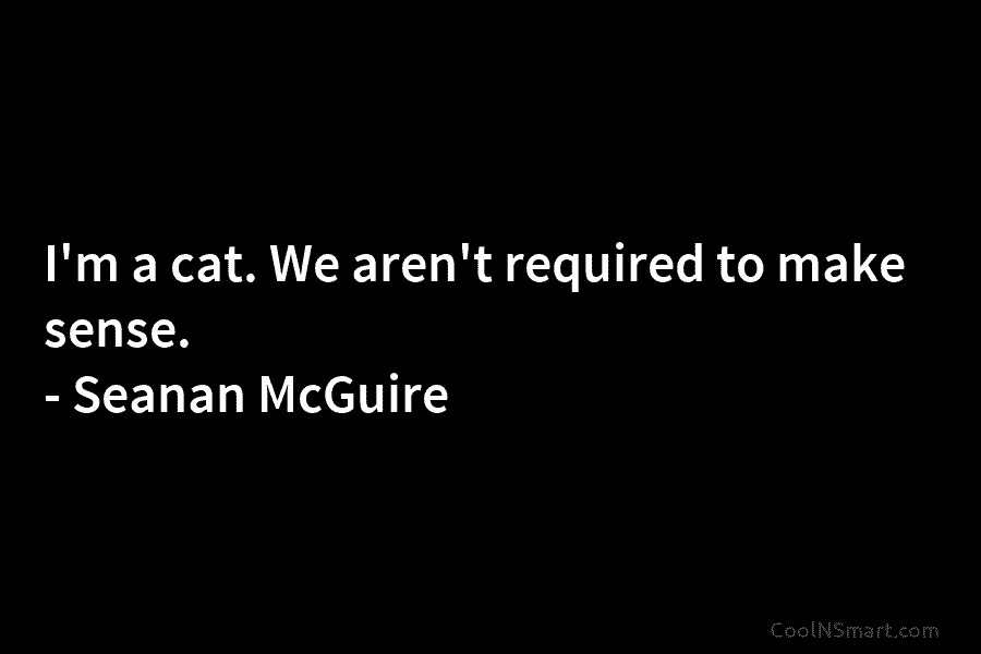 I’m a cat. We aren’t required to make sense. – Seanan McGuire
