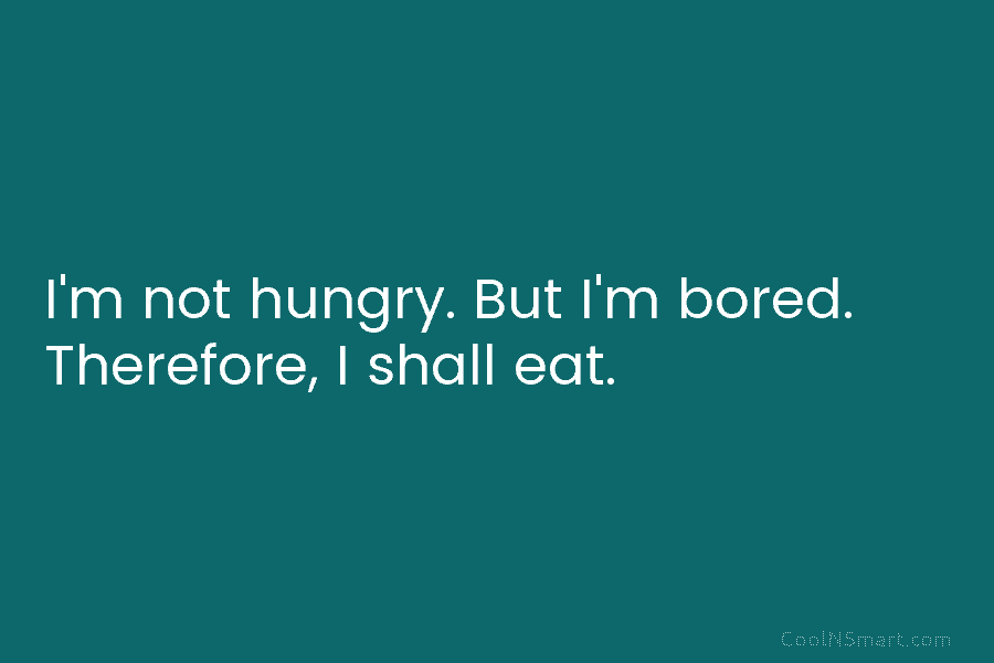 I’m not hungry. But I’m bored. Therefore, I shall eat.