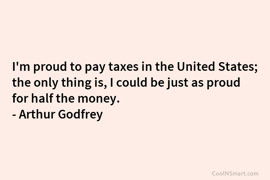 I’m proud to pay taxes in the United States; the only thing is, I could be just as proud for...
