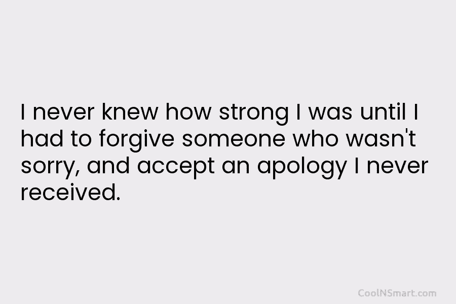 I never knew how strong I was until I had to forgive someone who wasn’t...