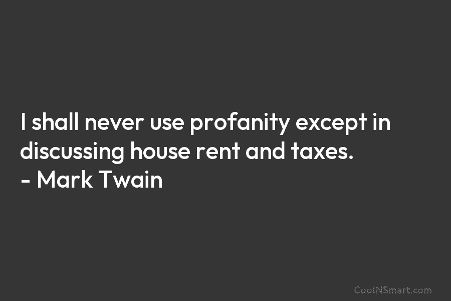 I shall never use profanity except in discussing house rent and taxes. – Mark Twain
