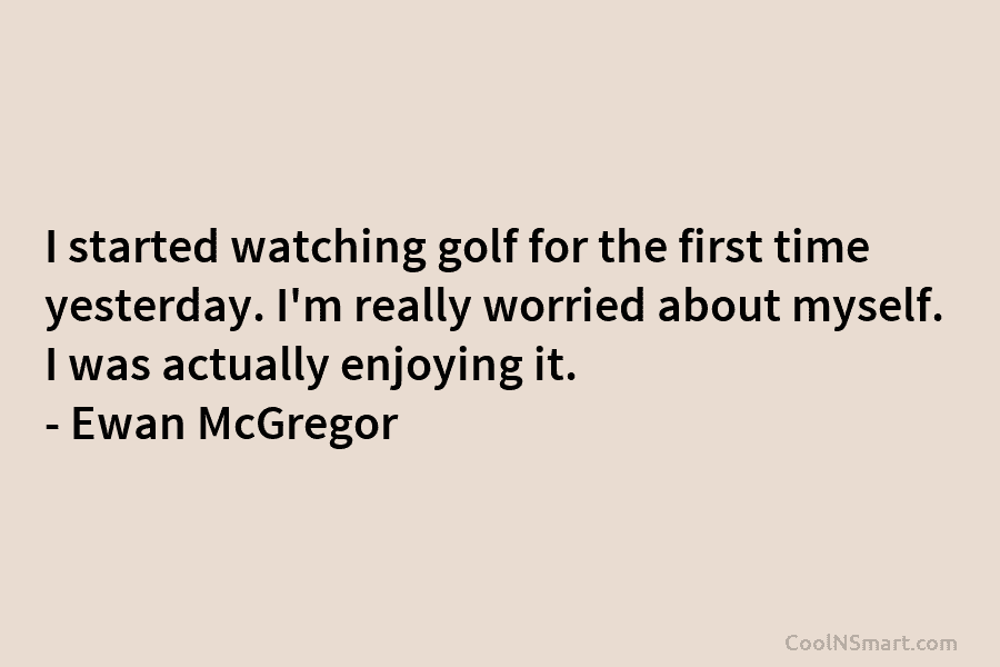 I started watching golf for the first time yesterday. I’m really worried about myself. I...