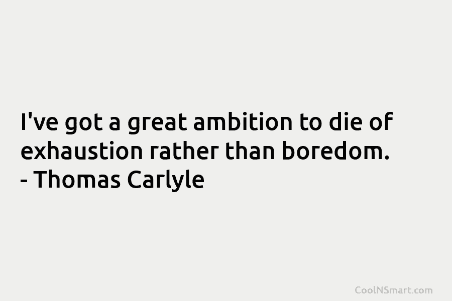 I’ve got a great ambition to die of exhaustion rather than boredom. – Thomas Carlyle
