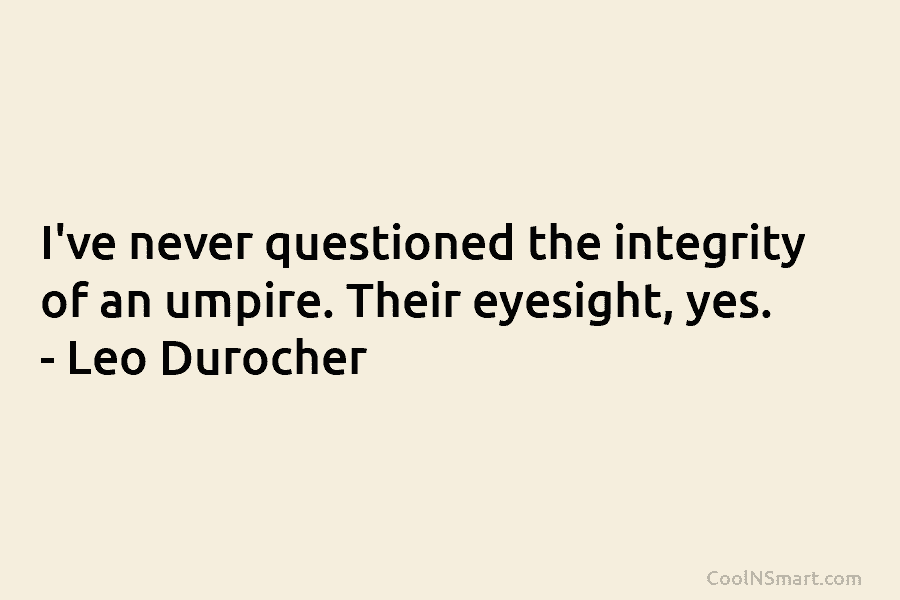 I’ve never questioned the integrity of an umpire. Their eyesight, yes. – Leo Durocher