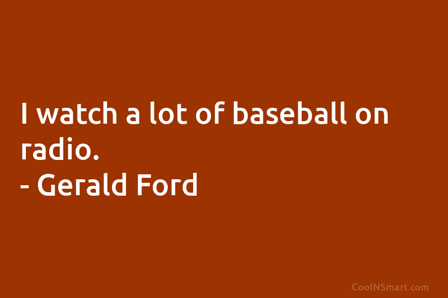 I watch a lot of baseball on radio. – Gerald Ford
