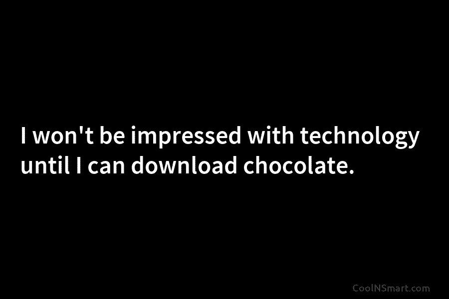 I won’t be impressed with technology until I can download chocolate.