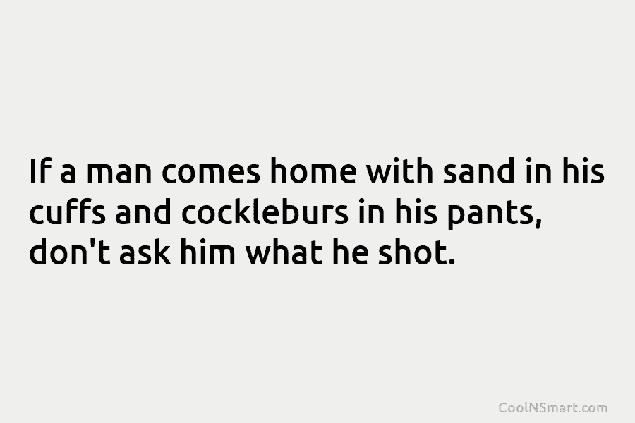 If a man comes home with sand in his cuffs and cockleburs in his pants,...