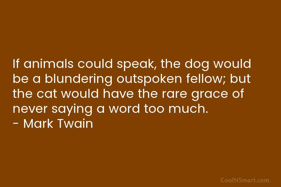 If animals could speak, the dog would be a blundering outspoken fellow; but the cat...