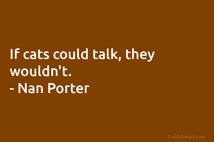 If cats could talk, they wouldn’t. – Nan Porter